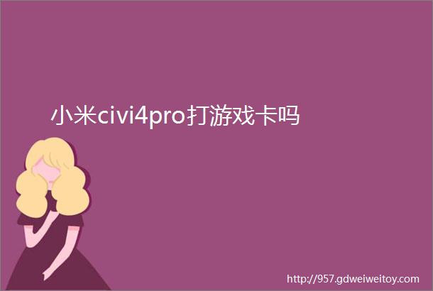 小米civi4pro打游戏卡吗